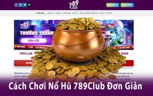 Nổ Hũ 789Club - Cách Chơi Và Các Chiến Lược Để Thắng Lớn